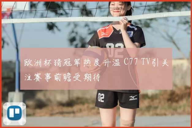 欧洲杯猜冠军热度升温 C77 TV引关注赛事前瞻受期待