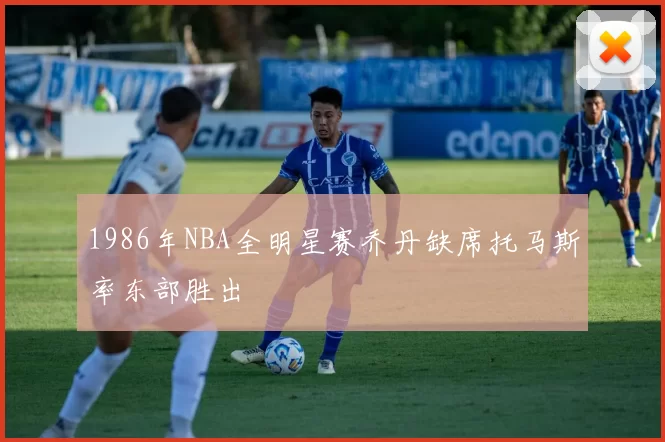 1986年NBA全明星赛乔丹缺席托马斯率东部胜出