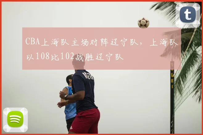 CBA上海队主场对阵辽宁队，上海队以108比102战胜辽宁队