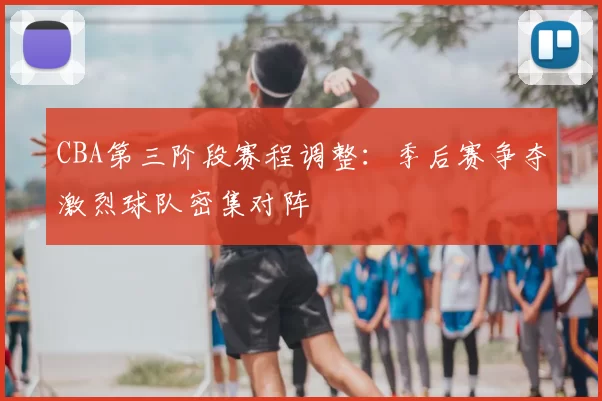 CBA第三阶段赛程调整：季后赛争夺激烈球队密集对阵