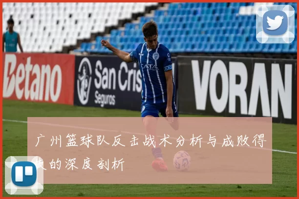 广州篮球队反击战术分析与成败得失的深度剖析