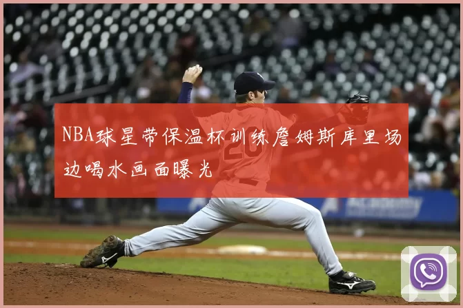 NBA球星带保温杯训练詹姆斯库里场边喝水画面曝光