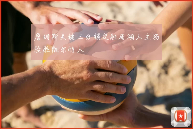 詹姆斯关键三分锁定胜局湖人主场险胜凯尔特人