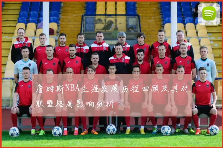 詹姆斯NBA生涯发展历程回顾及其对联盟格局影响分析