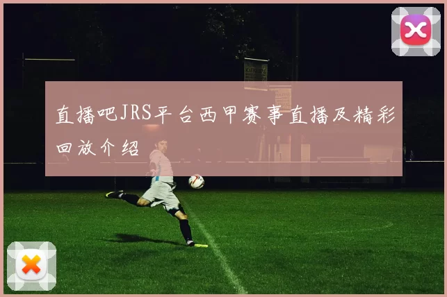 直播吧JRS平台西甲赛事直播及精彩回放介绍
