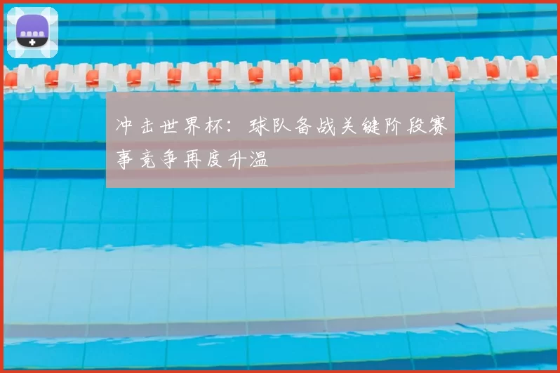 冲击世界杯：球队备战关键阶段赛事竞争再度升温