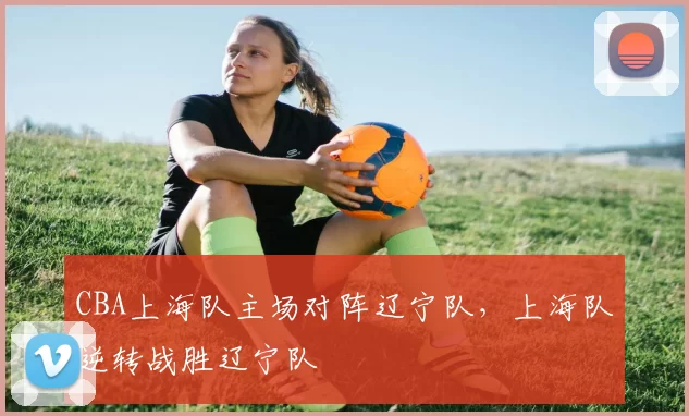 CBA上海队主场对阵辽宁队，上海队逆转战胜辽宁队