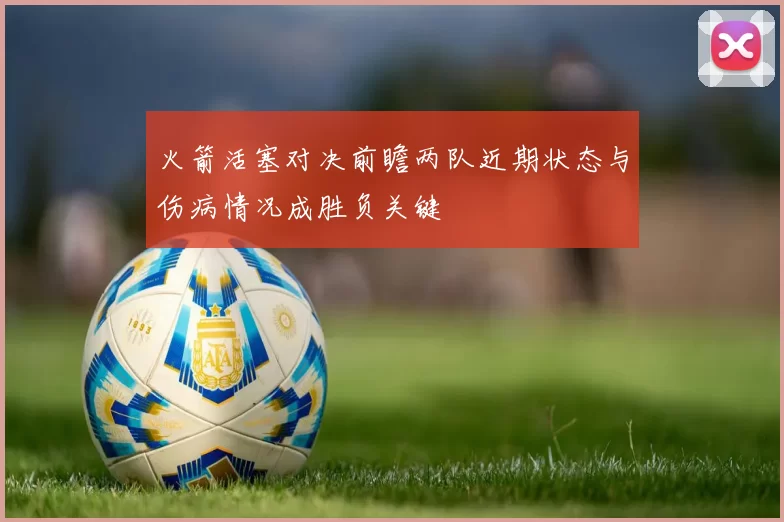火箭活塞对决前瞻两队近期状态与伤病情况成胜负关键