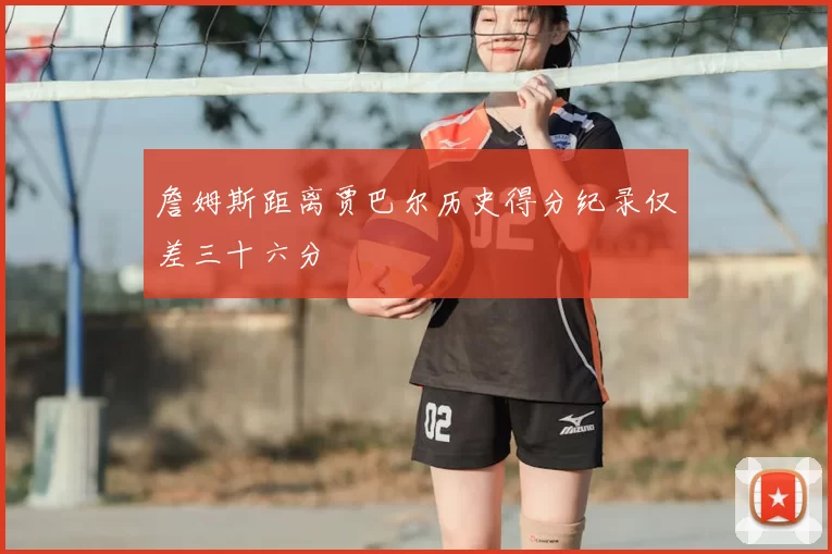 詹姆斯距离贾巴尔历史得分纪录仅差三十六分