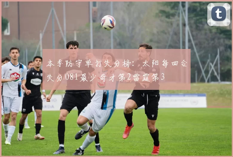 本季防守单打失分榜：太阳每回合失分081最少奇才第2雷霆第3