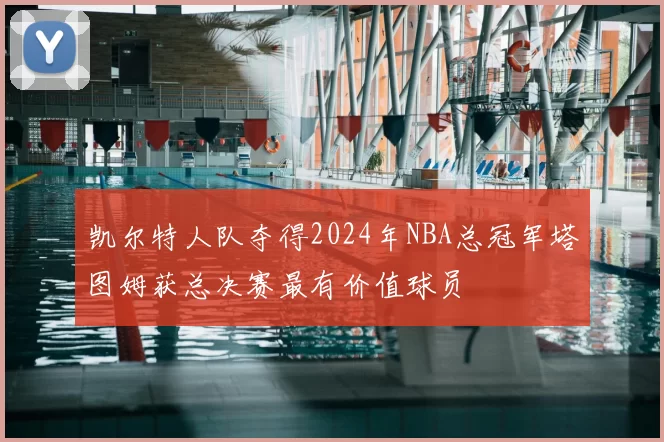 凯尔特人队夺得2024年NBA总冠军塔图姆获总决赛最有价值球员