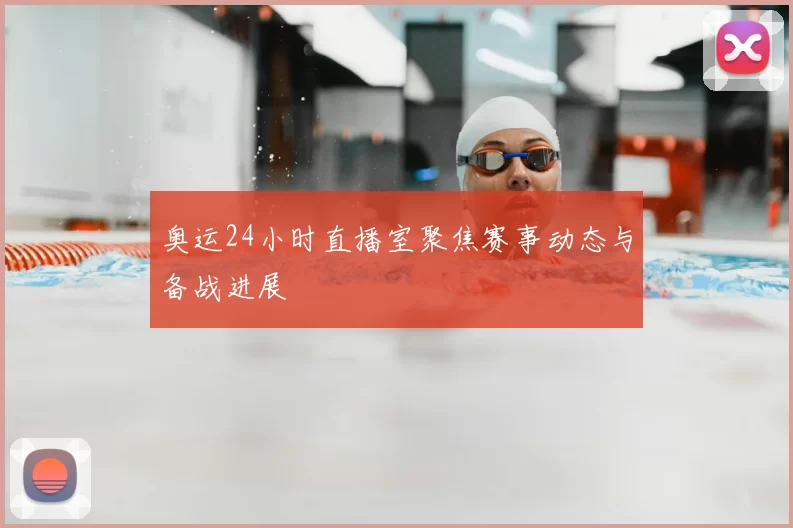 奥运24小时直播室聚焦赛事动态与备战进展