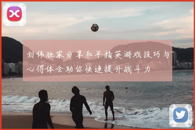 刘伟独家分享和平精英游戏技巧与心得体会助你快速提升战斗力