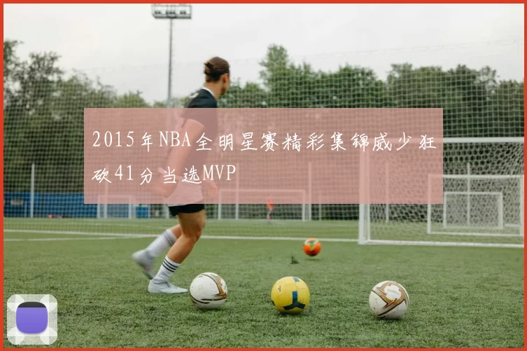 2015年NBA全明星赛精彩集锦威少狂砍41分当选MVP