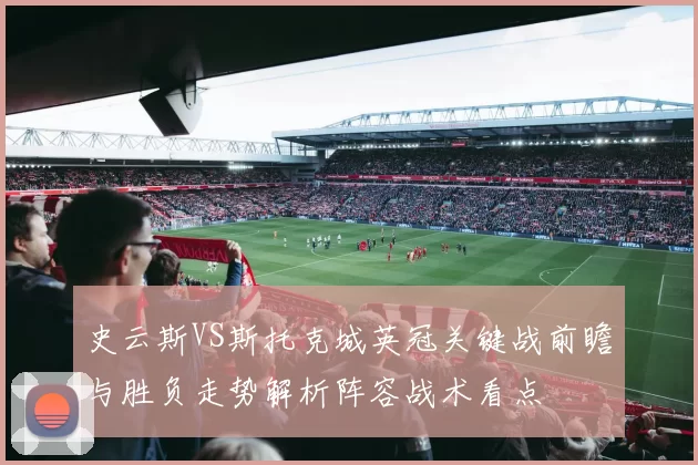 史云斯VS斯托克城英冠关键战前瞻与胜负走势解析阵容战术看点