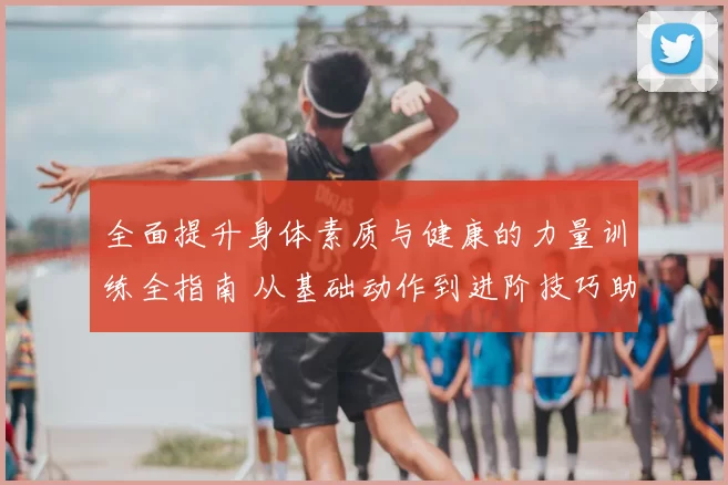 全面提升身体素质与健康的力量训练全指南 从基础动作到进阶技巧助力突破极限