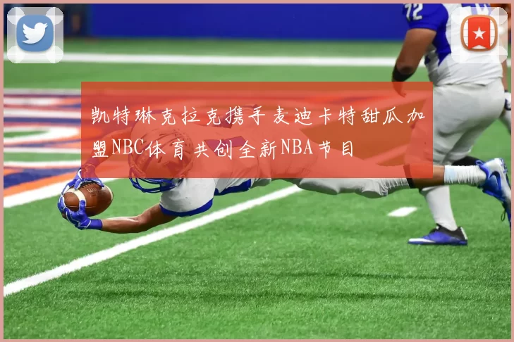 凯特琳克拉克携手麦迪卡特甜瓜加盟NBC体育共创全新NBA节目