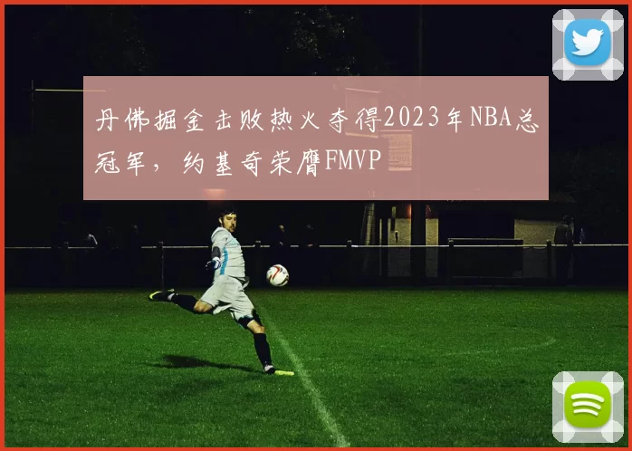 丹佛掘金击败热火夺得2023年NBA总冠军，约基奇荣膺FMVP