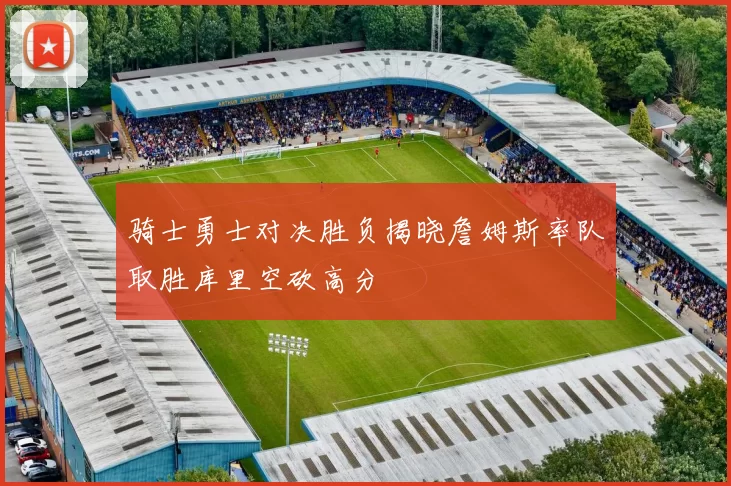 骑士勇士对决胜负揭晓詹姆斯率队取胜库里空砍高分
