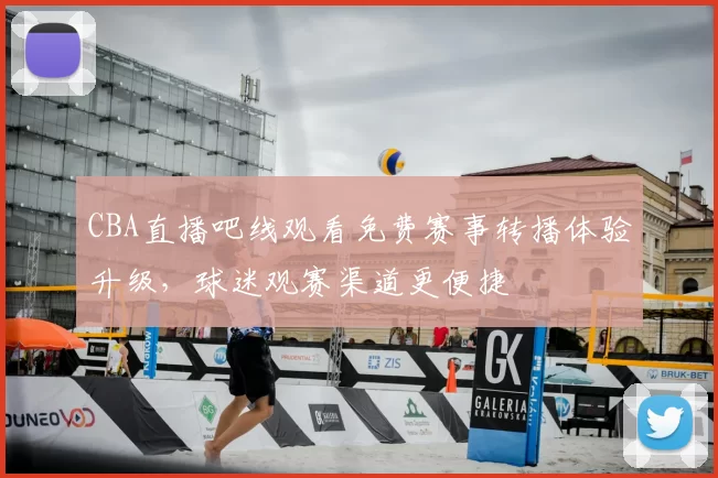 CBA直播吧线观看免费赛事转播体验升级，球迷观赛渠道更便捷