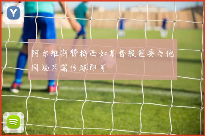 阿尔维斯赞梅西如基督般重要与他同场只需传球即可