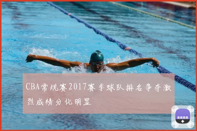 CBA常规赛2017赛季球队排名争夺激烈成绩分化明显