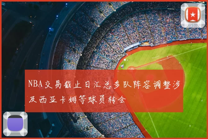 NBA交易截止日汇总多队阵容调整涉及西亚卡姆等球员转会