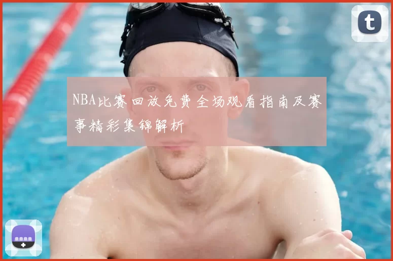 NBA比赛回放免费全场观看指南及赛事精彩集锦解析