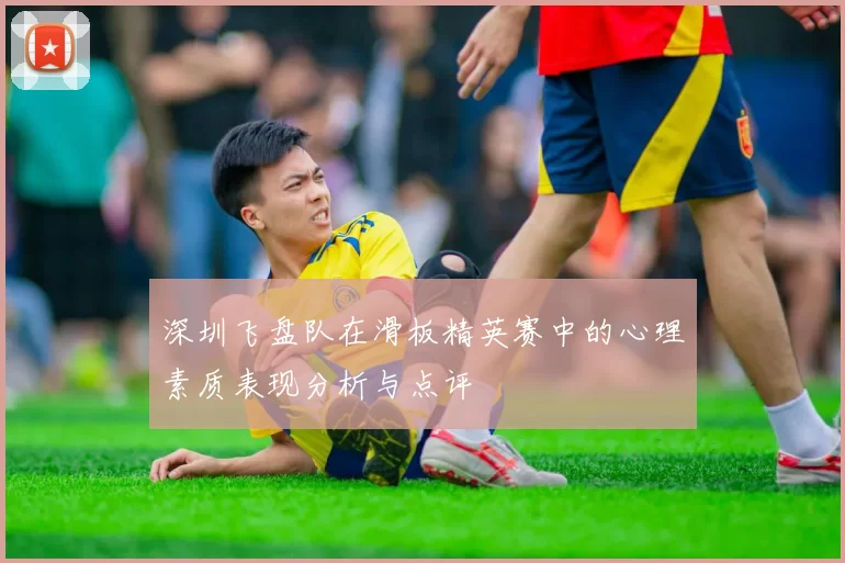 深圳飞盘队在滑板精英赛中的心理素质表现分析与点评