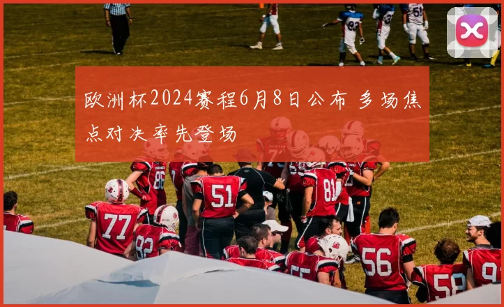 欧洲杯2024赛程6月8日公布 多场焦点对决率先登场