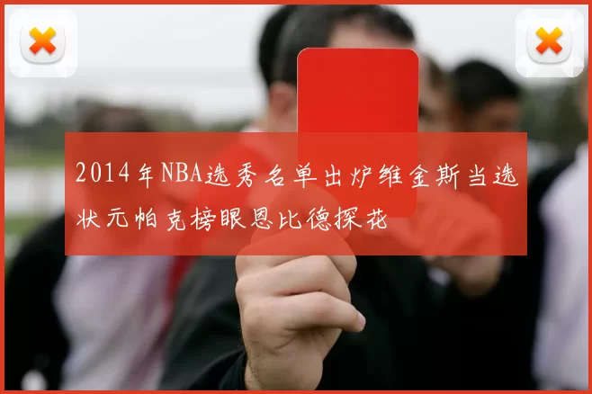 2014年NBA选秀名单出炉维金斯当选状元帕克榜眼恩比德探花