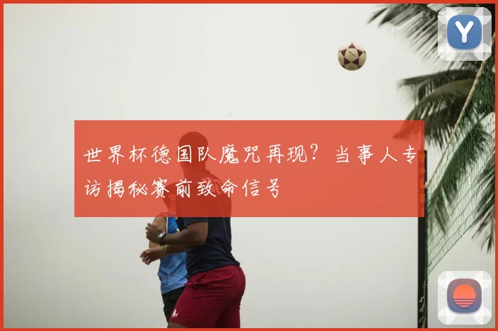 世界杯德国队魔咒再现？当事人专访揭秘赛前致命信号