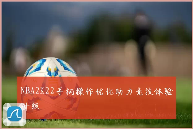 NBA2K22手柄操作优化助力竞技体验升级