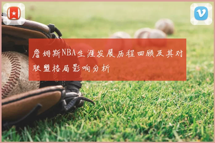 詹姆斯NBA生涯发展历程回顾及其对联盟格局影响分析
