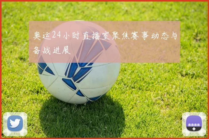 奥运24小时直播室聚焦赛事动态与备战进展