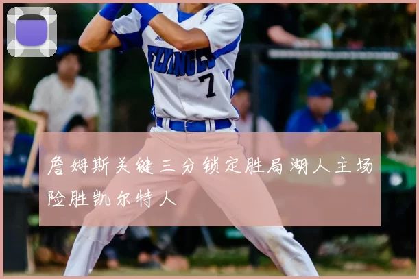 詹姆斯关键三分锁定胜局湖人主场险胜凯尔特人