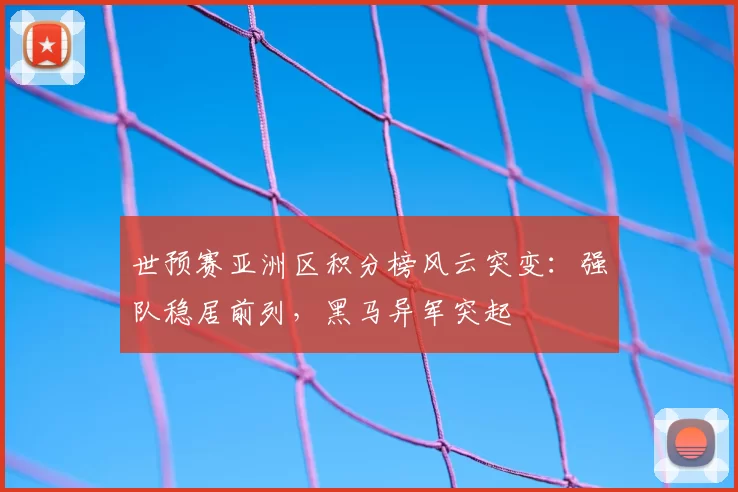 世预赛亚洲区积分榜风云突变：强队稳居前列，黑马异军突起