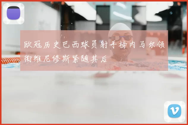 欧冠历史巴西球员射手榜内马尔领衔维尼修斯紧随其后