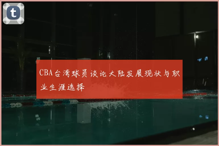 CBA台湾球员谈论大陆发展现状与职业生涯选择