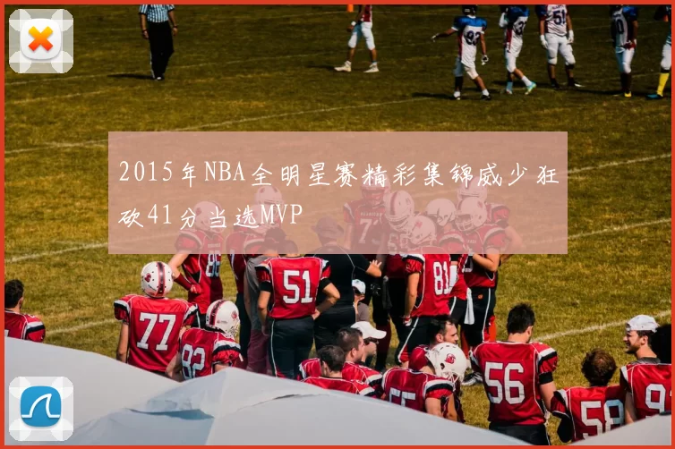 2015年NBA全明星赛精彩集锦威少狂砍41分当选MVP