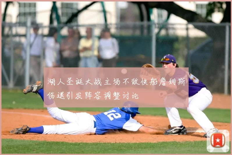 湖人圣诞大战主场不敌快船詹姆斯伤退引发阵容调整讨论
