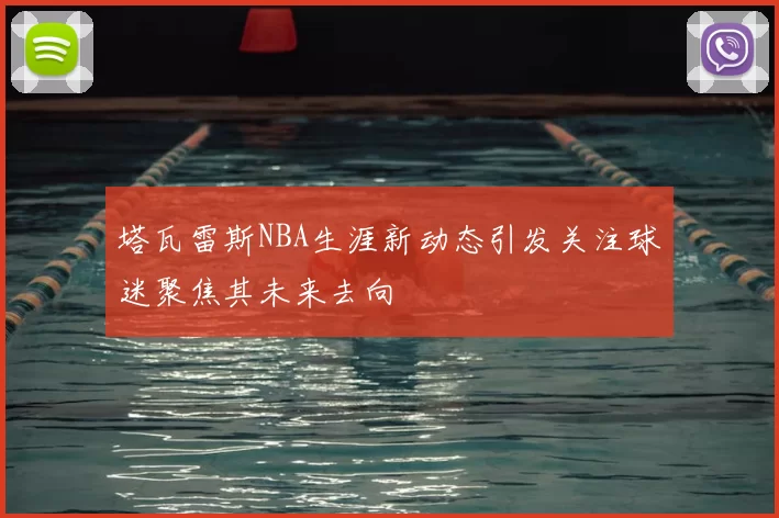 塔瓦雷斯NBA生涯新动态引发关注球迷聚焦其未来去向