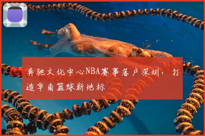 奔驰文化中心NBA赛事落户深圳，打造华南篮球新地标