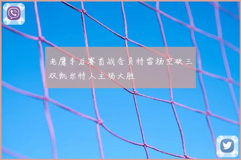 老鹰季后赛首战告负特雷杨空砍三双凯尔特人主场大胜