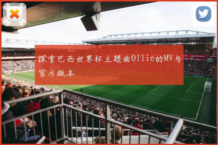 探索巴西世界杯主题曲Ollie的MV与官方版本