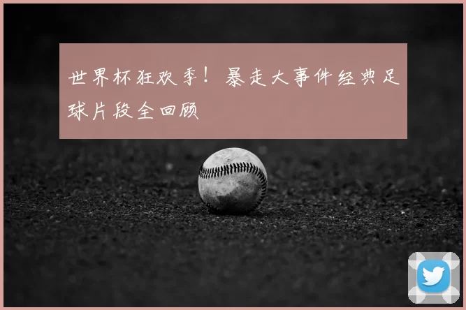 世界杯狂欢季！暴走大事件经典足球片段全回顾