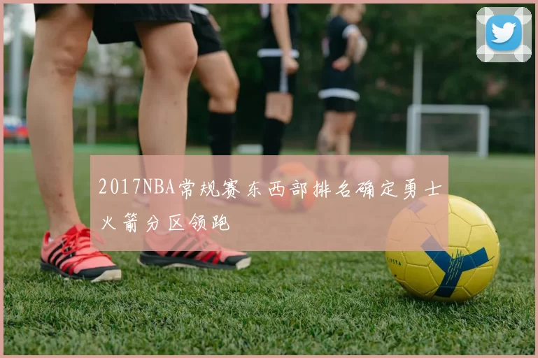 2017NBA常规赛东西部排名确定勇士火箭分区领跑