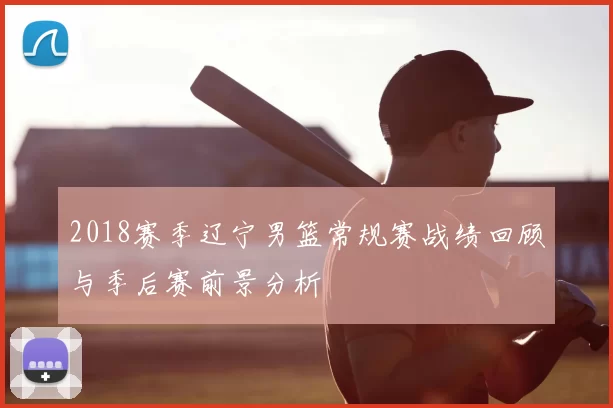 2018赛季辽宁男篮常规赛战绩回顾与季后赛前景分析