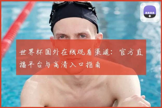 世界杯国外在线观看渠道:官方直播平台与高清入口指南