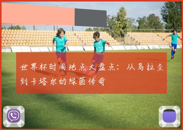 世界杯时间地点大盘点：从乌拉圭到卡塔尔的绿茵传奇